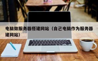 章丘电脑做服务器搭建网站（自己电脑作为服务器建网站）
