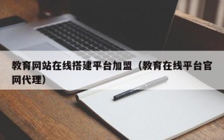 章丘教育网站在线搭建平台加盟（教育在线平台官网代理）