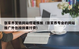 章丘张家界营销网站搭建模板（张家界专业的网站推广外包按效果付费）