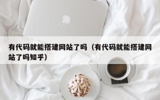 章丘有代码就能搭建网站了吗（有代码就能搭建网站了吗知乎）