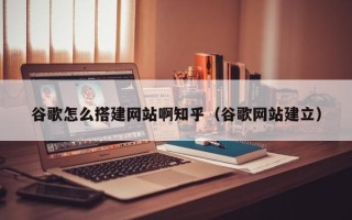 章丘谷歌怎么搭建网站啊知乎（谷歌网站建立）