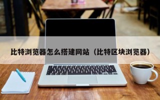 章丘比特浏览器怎么搭建网站（比特区块浏览器）