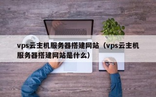 章丘vps云主机服务器搭建网站（vps云主机服务器搭建网站是什么）