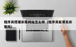 章丘程序员搭建彩票网站怎么样（程序员能算出彩票吗）
