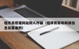 章丘程序员搭建网站别人诈骗（程序员帮助网络信息犯罪案例）