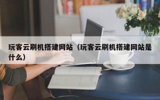 章丘玩客云刷机搭建网站（玩客云刷机搭建网站是什么）