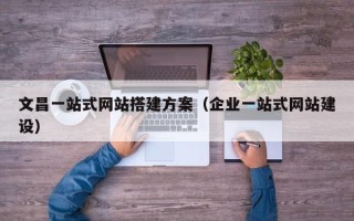 章丘文昌一站式网站搭建方案（企业一站式网站建设）