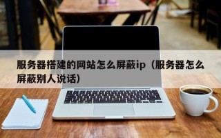 章丘服务器搭建的网站怎么屏蔽ip（服务器怎么屏蔽别人说话）