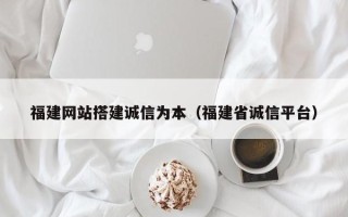 章丘福建网站搭建诚信为本（福建省诚信平台）