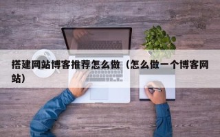 章丘搭建网站博客推荐怎么做（怎么做一个博客网站）