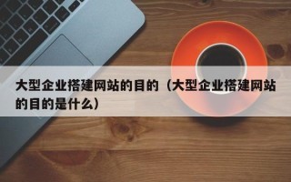 章丘大型企业搭建网站的目的（大型企业搭建网站的目的是什么）