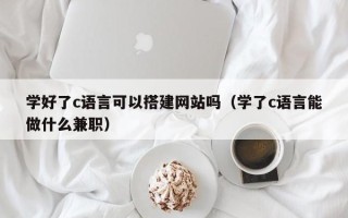 章丘学好了c语言可以搭建网站吗（学了c语言能做什么兼职）