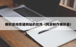 章丘模拟游戏搭建网站的软件（网游制作模拟器）