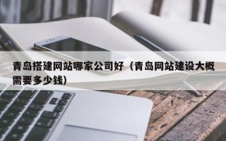 章丘青岛搭建网站哪家公司好（青岛网站建设大概需要多少钱）