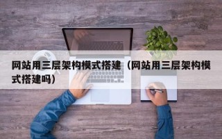 章丘网站用三层架构模式搭建（网站用三层架构模式搭建吗）