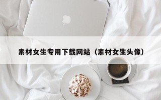 章丘素材女生专用下载网站（素材女生头像）
